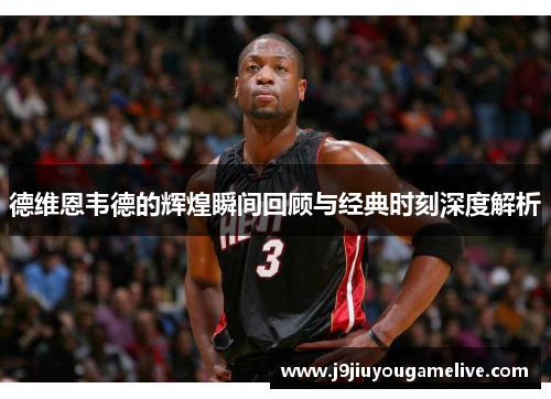 德维恩韦德的辉煌瞬间回顾与经典时刻深度解析
