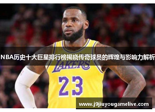 NBA历史十大巨星排行榜揭晓传奇球员的辉煌与影响力解析