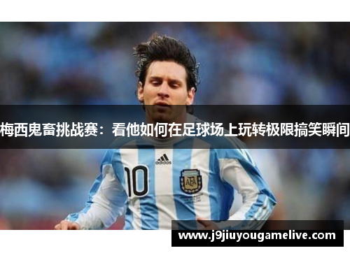 梅西鬼畜挑战赛：看他如何在足球场上玩转极限搞笑瞬间
