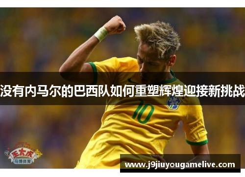 没有内马尔的巴西队如何重塑辉煌迎接新挑战