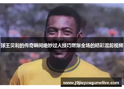 球王贝利的传奇瞬间绝妙过人技巧燃爆全场的精彩混剪视频
