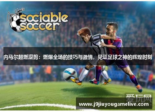 内马尔超燃混剪：燃爆全场的技巧与激情，见证足球之神的辉煌时刻