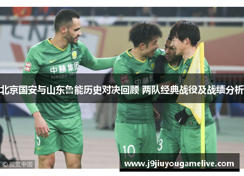 北京国安与山东鲁能历史对决回顾 两队经典战役及战绩分析