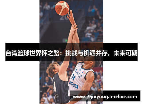 台湾篮球世界杯之路：挑战与机遇并存，未来可期