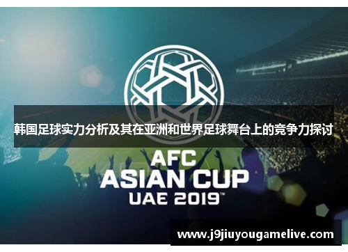 韩国足球实力分析及其在亚洲和世界足球舞台上的竞争力探讨