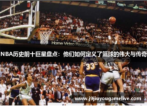 NBA历史前十巨星盘点：他们如何定义了篮球的伟大与传奇