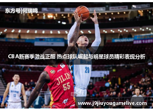 CBA新赛季激战正酣 热点球队崛起与明星球员精彩表现分析