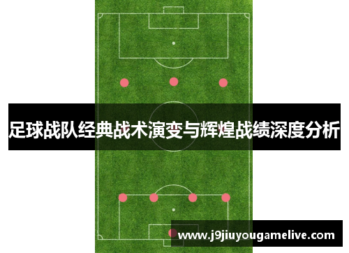 足球战队经典战术演变与辉煌战绩深度分析