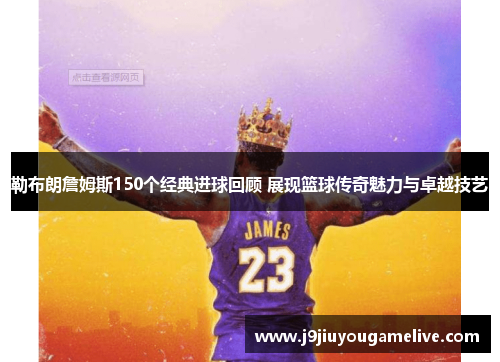 勒布朗詹姆斯150个经典进球回顾 展现篮球传奇魅力与卓越技艺