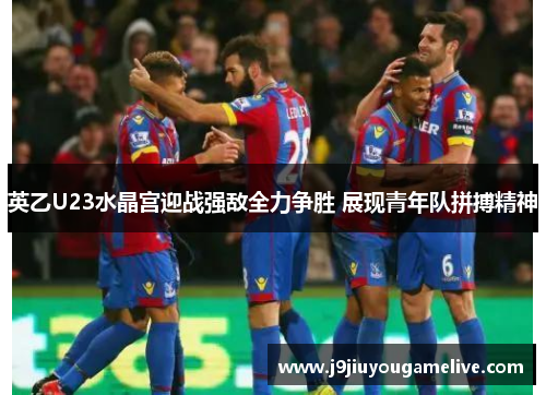 英乙U23水晶宫迎战强敌全力争胜 展现青年队拼搏精神
