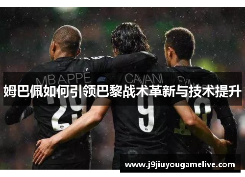 姆巴佩如何引领巴黎战术革新与技术提升