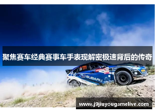 聚焦赛车经典赛事车手表现解密极速背后的传奇