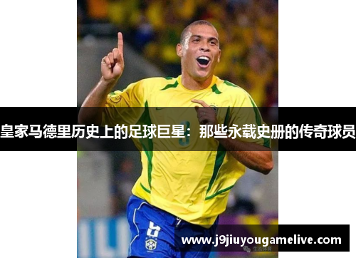皇家马德里历史上的足球巨星：那些永载史册的传奇球员