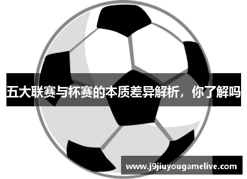 五大联赛与杯赛的本质差异解析，你了解吗