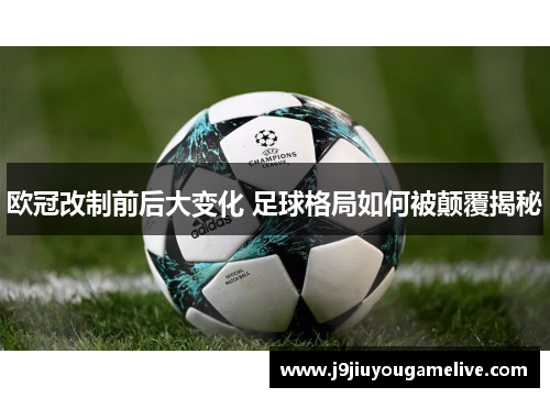欧冠改制前后大变化 足球格局如何被颠覆揭秘