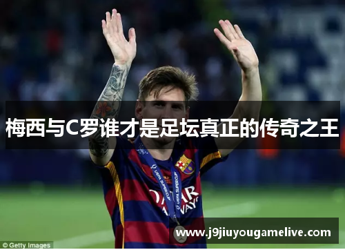 梅西与C罗谁才是足坛真正的传奇之王