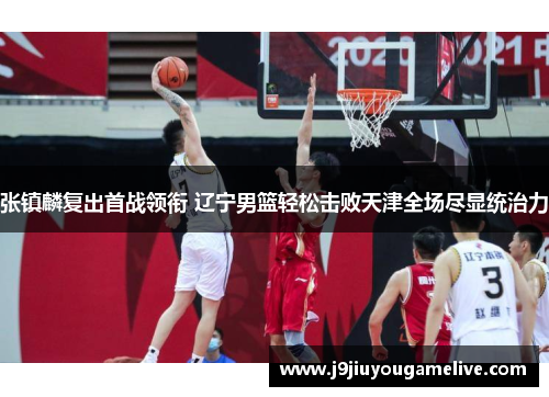 张镇麟复出首战领衔 辽宁男篮轻松击败天津全场尽显统治力