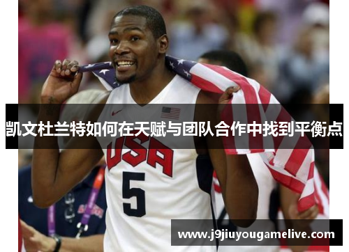 凯文杜兰特如何在天赋与团队合作中找到平衡点