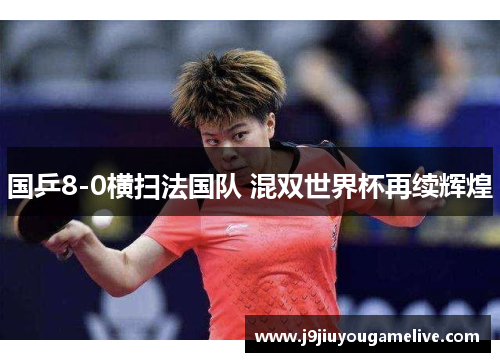 国乒8-0横扫法国队 混双世界杯再续辉煌