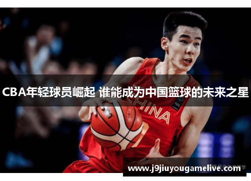 CBA年轻球员崛起 谁能成为中国篮球的未来之星