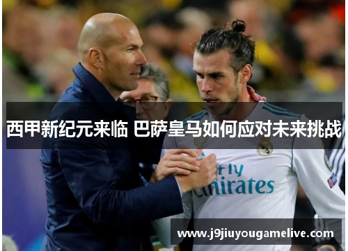 西甲新纪元来临 巴萨皇马如何应对未来挑战