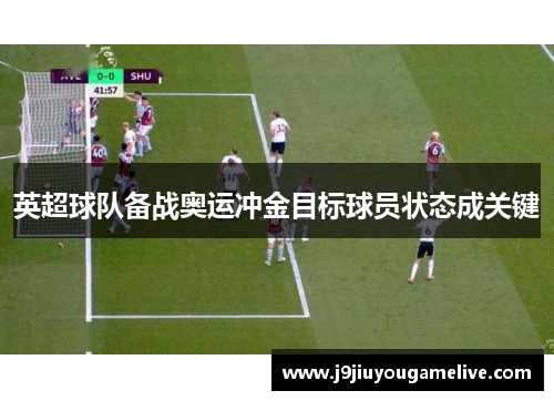 英超球队备战奥运冲金目标球员状态成关键