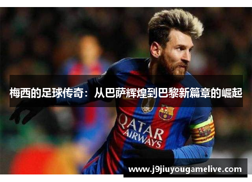 梅西的足球传奇：从巴萨辉煌到巴黎新篇章的崛起