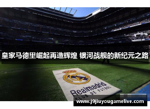 皇家马德里崛起再造辉煌 银河战舰的新纪元之路
