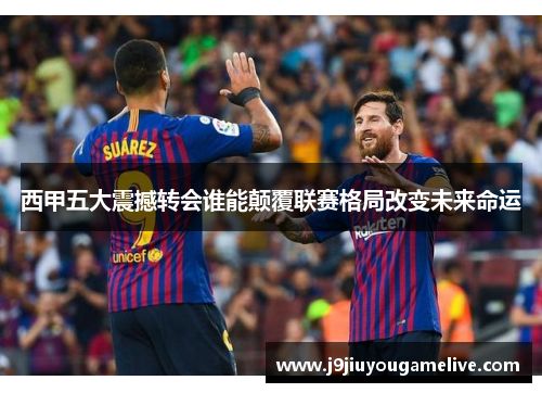 西甲五大震撼转会谁能颠覆联赛格局改变未来命运
