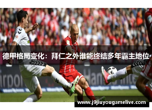 德甲格局变化：拜仁之外谁能终结多年霸主地位