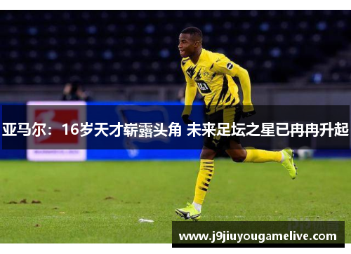 亚马尔：16岁天才崭露头角 未来足坛之星已冉冉升起