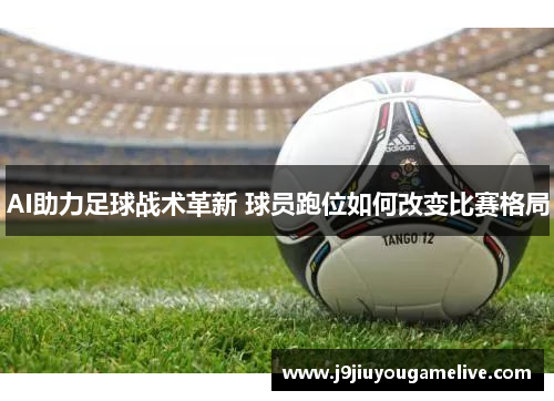 AI助力足球战术革新 球员跑位如何改变比赛格局