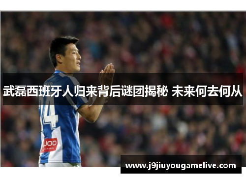 武磊西班牙人归来背后谜团揭秘 未来何去何从