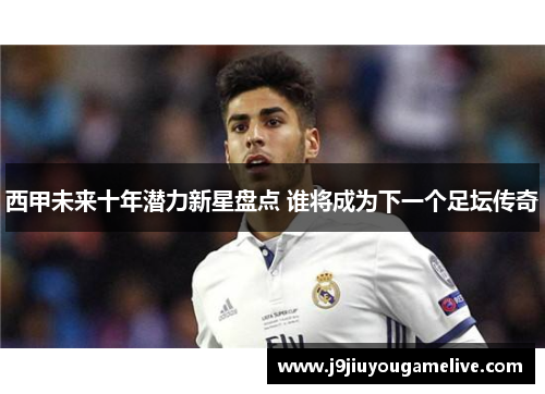 西甲未来十年潜力新星盘点 谁将成为下一个足坛传奇