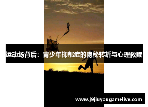 运动场背后：青少年抑郁症的隐秘转折与心理救赎
