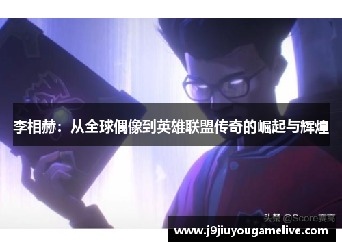 李相赫：从全球偶像到英雄联盟传奇的崛起与辉煌