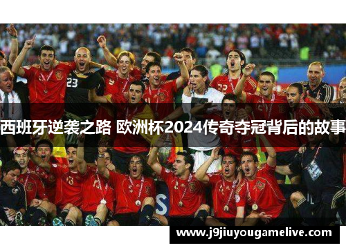 西班牙逆袭之路 欧洲杯2024传奇夺冠背后的故事