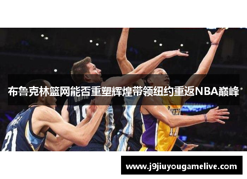 布鲁克林篮网能否重塑辉煌带领纽约重返NBA巅峰