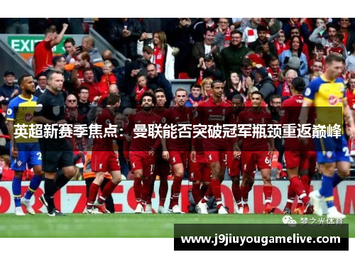 英超新赛季焦点：曼联能否突破冠军瓶颈重返巅峰