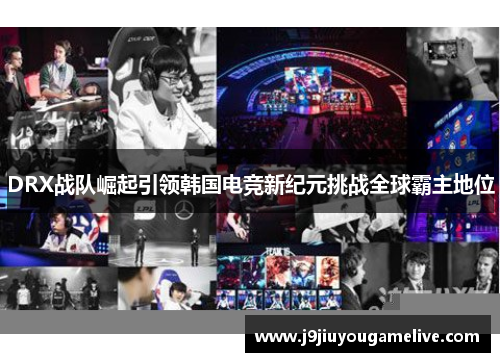 DRX战队崛起引领韩国电竞新纪元挑战全球霸主地位