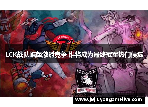 LCK战队崛起激烈竞争 谁将成为最终冠军热门候选