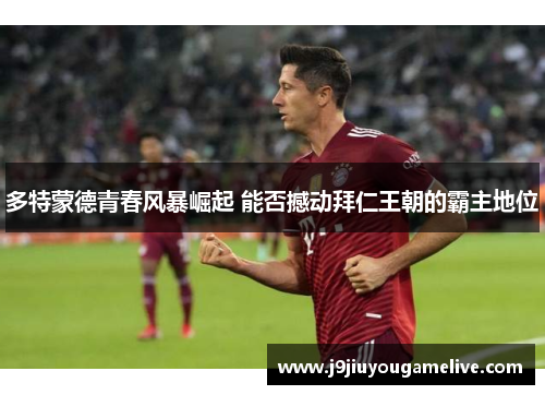多特蒙德青春风暴崛起 能否撼动拜仁王朝的霸主地位