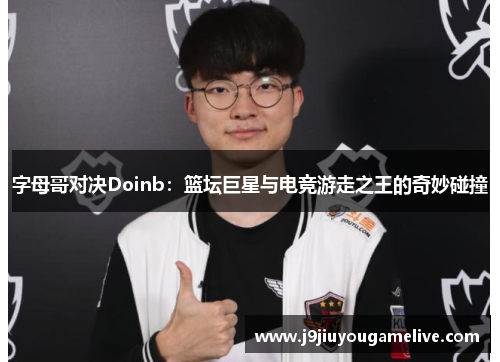 字母哥对决Doinb：篮坛巨星与电竞游走之王的奇妙碰撞