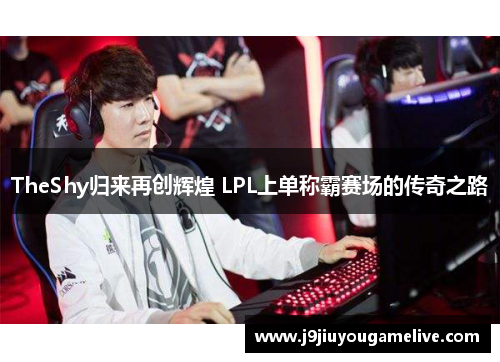 TheShy归来再创辉煌 LPL上单称霸赛场的传奇之路
