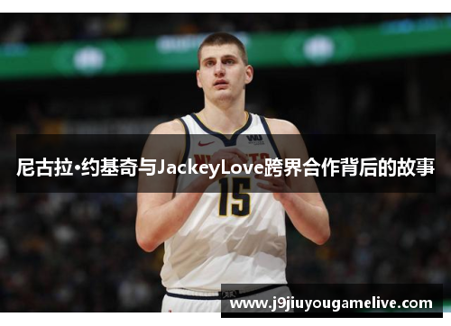尼古拉·约基奇与JackeyLove跨界合作背后的故事