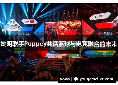 姚明联手Puppey共话篮球与电竞融合的未来