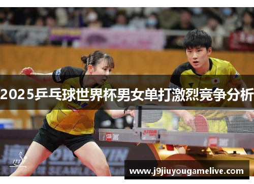 2025乒乓球世界杯男女单打激烈竞争分析