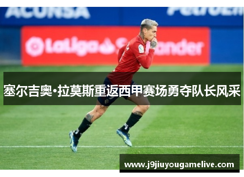 塞尔吉奥·拉莫斯重返西甲赛场勇夺队长风采