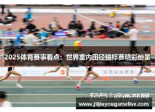 2025体育赛事看点：世界室内田径锦标赛精彩纷呈